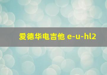 爱德华电吉他 e-u-hl2